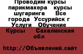 Проводим курсы парикмахера , курсы шугаринга , - Все города, Уссурийск г. Услуги » Обучение. Курсы   . Сахалинская обл.